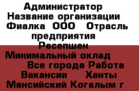 Администратор › Название организации ­ Фиалка, ООО › Отрасль предприятия ­ Ресепшен › Минимальный оклад ­ 25 000 - Все города Работа » Вакансии   . Ханты-Мансийский,Когалым г.